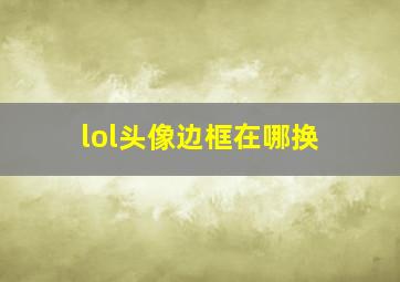 lol头像边框在哪换