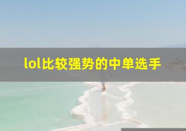 lol比较强势的中单选手