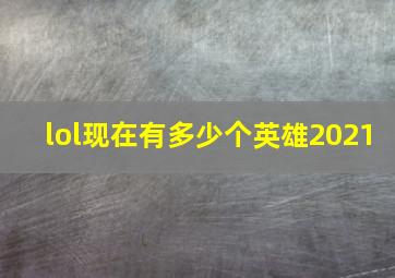 lol现在有多少个英雄2021