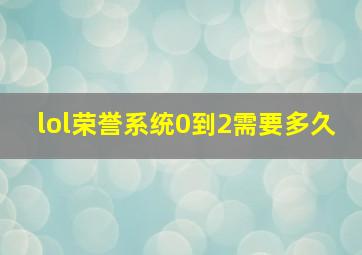 lol荣誉系统0到2需要多久