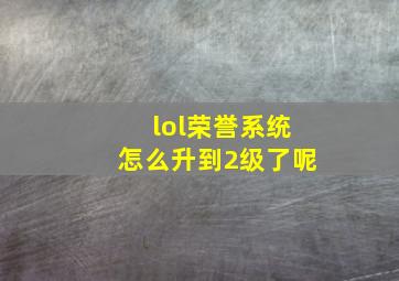 lol荣誉系统怎么升到2级了呢