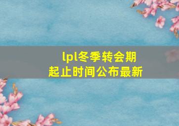 lpl冬季转会期起止时间公布最新