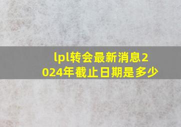 lpl转会最新消息2024年截止日期是多少