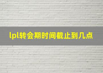 lpl转会期时间截止到几点