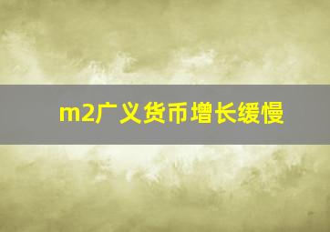 m2广义货币增长缓慢