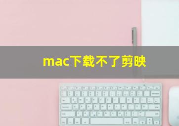 mac下载不了剪映