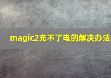 magic2充不了电的解决办法