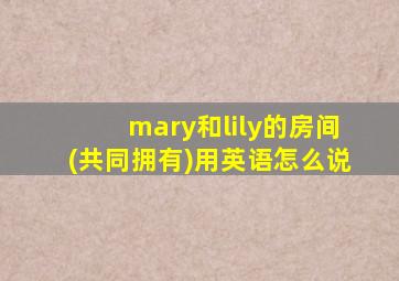 mary和lily的房间(共同拥有)用英语怎么说