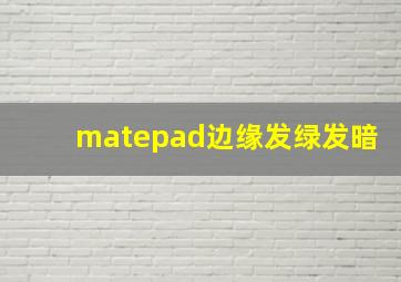 matepad边缘发绿发暗