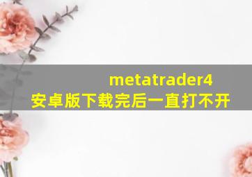 metatrader4安卓版下载完后一直打不开