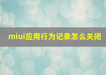 miui应用行为记录怎么关闭