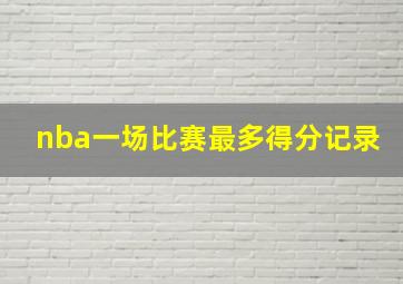 nba一场比赛最多得分记录