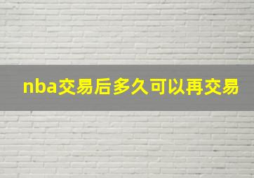 nba交易后多久可以再交易