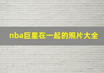 nba巨星在一起的照片大全