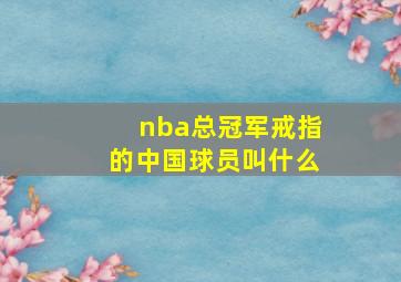 nba总冠军戒指的中国球员叫什么