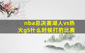 nba总决赛湖人vs热火g5什么时候打的比赛