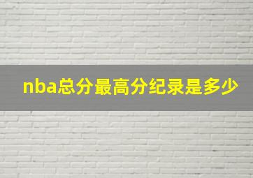 nba总分最高分纪录是多少