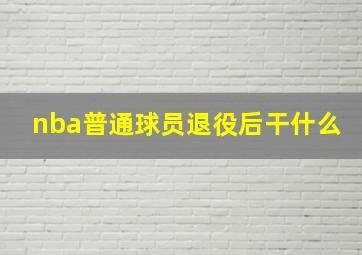 nba普通球员退役后干什么