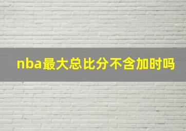 nba最大总比分不含加时吗