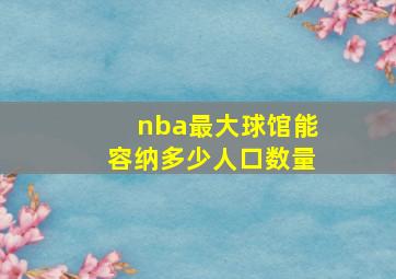 nba最大球馆能容纳多少人口数量