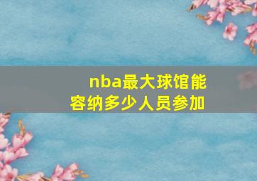 nba最大球馆能容纳多少人员参加