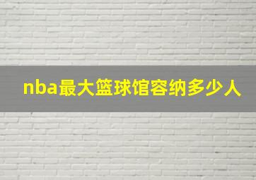 nba最大篮球馆容纳多少人