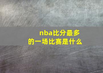 nba比分最多的一场比赛是什么