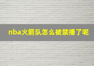 nba火箭队怎么被禁播了呢