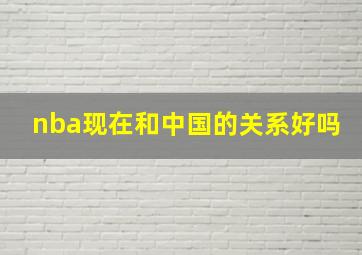 nba现在和中国的关系好吗