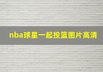 nba球星一起投篮图片高清