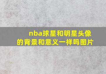 nba球星和明星头像的背景和意义一样吗图片