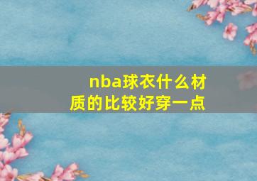 nba球衣什么材质的比较好穿一点