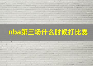 nba第三场什么时候打比赛