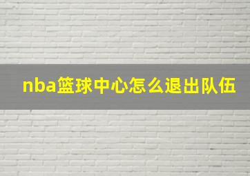 nba篮球中心怎么退出队伍