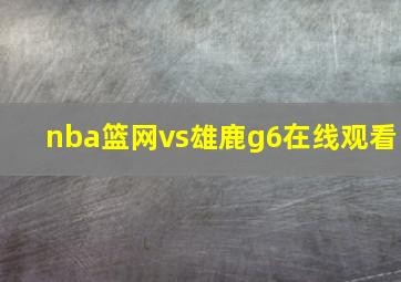 nba篮网vs雄鹿g6在线观看