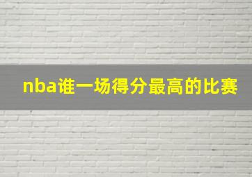 nba谁一场得分最高的比赛