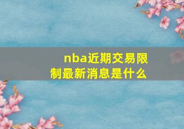 nba近期交易限制最新消息是什么