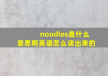 noodles是什么意思啊英语怎么读出来的