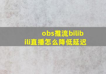 obs推流bilibili直播怎么降低延迟