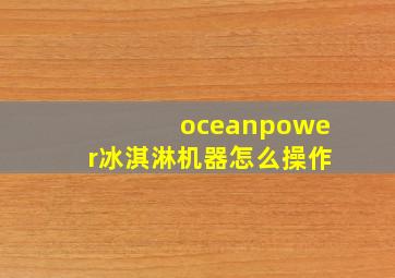 oceanpower冰淇淋机器怎么操作