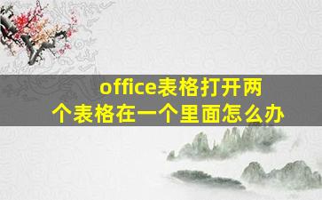 office表格打开两个表格在一个里面怎么办