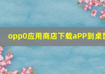 opp0应用商店下载aPP到桌面