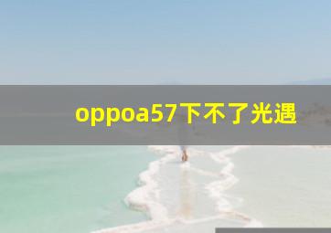 oppoa57下不了光遇