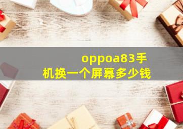 oppoa83手机换一个屏幕多少钱