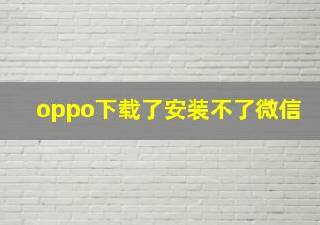 oppo下载了安装不了微信