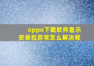 oppo下载软件显示安装包异常怎么解决呢