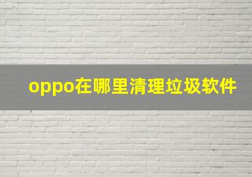 oppo在哪里清理垃圾软件