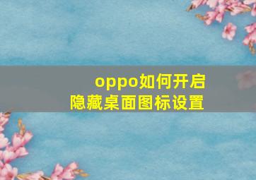 oppo如何开启隐藏桌面图标设置