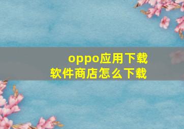 oppo应用下载软件商店怎么下载