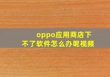 oppo应用商店下不了软件怎么办呢视频